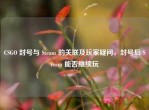 CSGO 封号与 Steam 的关联及玩家疑问，封号后 Steam 能否继续玩