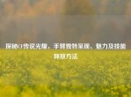 探秘CF传说光耀，手臂独特呈现、魅力及技能释放     