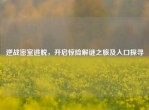 逆战密室逃脱，开启惊险解谜之旅及入口探寻