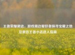 王者荣耀     ，游戏周边爱好者探寻宝藏之地及微信王者小店进入指南