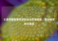 王者荣耀新赛季皮肤活动多重惊喜，邀你畅享峡谷盛宴