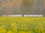 CSGO 之远古遗迹探秘，虚拟世界的神秘征程