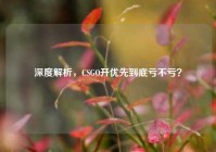 深度解析，CSGO开优先到底亏不亏？