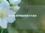 2017年王者荣耀皮肤排行大盘点