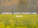 王者荣耀排位，版本变迁下的战局风云与最新机制动态