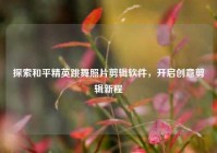 探索和平精英跳舞照片剪辑软件，开启创意剪辑新程