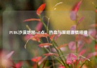 PUBG沙漠地图roll点，热血与策略激情碰撞