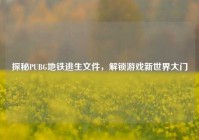 探秘PUBG地铁逃生文件，解锁游戏新世界大门