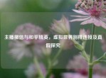 主播微信与和平精英，虚拟世界别样连接及真假探究