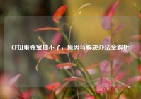 CF扭蛋夺宝抽不了，原因与解决办法全解析