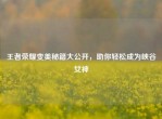 王者荣耀变美秘籍大公开，助你轻松成为峡谷女神