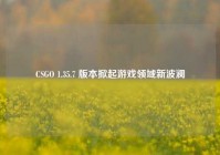 CSGO 1.35.7 版本掀起游戏领域新波澜