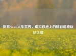 探索Steam火车世界，虚拟铁道上的精彩游戏玩法之旅