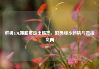 解析LOL韩服英雄出场率，洞悉版本趋势与竞技风向