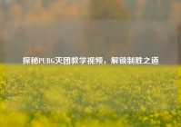 探秘PUBG灭团教学视频，解锁制胜之道