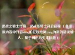 逆战之骑士传奇，逆战圣骑士开启征程 （备注，原内容中开启xiang的征程推测xiang为新的错误输入，基于纠正后生成标题）