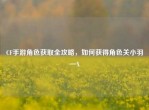 CF手游角色获取全攻略，如何获得角色关小羽—X