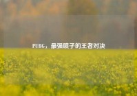 PUBG，最强喷子的王者对决