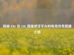 探秘 EDG 在 LOL 直播虎牙平台的电竞传奇直播之路