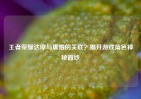 王者荣耀达摩与唐僧的关联？揭开游戏角色神秘面纱