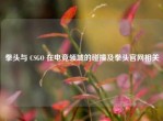 拳头与 CSGO 在电竞领域的碰撞及拳头官网相关