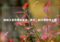 探秘王者荣耀国服之一黄忠，射手界传奇之路