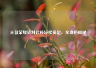 王者荣耀资料转移轻松搞定，全攻略揭秘