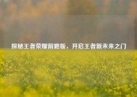 探秘王者荣耀前瞻版，开启王者新未来之门