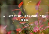 CF 2021电竞皮肤活动，点燃火线激情，开启全新征程