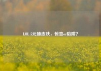 LOL 5元抽皮肤，惊喜or陷阱？