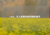 CSGO，令人拍案叫绝的精彩操作
