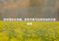 逆战塔防补偿值,游戏平衡与玩家权益的关键纽带