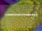 CSGO娇娇转会风波引发电竞舞台新变动