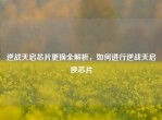 逆战天启芯片更换全解析，如何进行逆战天启换芯片