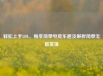 轻松上手LOL，畅享简单电竞乐趣及解析简单无脑英雄
