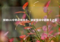 探秘LOL中单战绩排名，谁能登顶中路霸主之位？