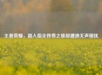 王者荣耀，踏入指尖传奇之旅却遭遇无声困扰