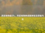 逆战宠物盒子6，开启宠物养成新体验及获取     