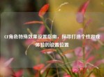CF角色特殊效果设置指南，探寻打造个性游戏体验的设置位置