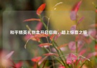 和平精英礼物盒开启指南，踏上惊喜之旅