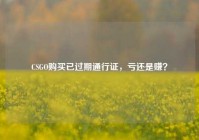 CSGO购买已过期通行证，亏还是赚？
