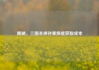 揭秘，三国杀神孙策保底获取成本