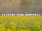 和平精英获取风衣全攻略，怎样获得风衣皮肤