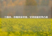 三国杀，巾帼风采尽显，女将技能优势凸显