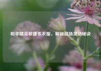 和平精英敏捷系衣服，解锁战场灵动秘诀