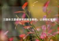 三国杀主题曲钢琴教程全解析，让你轻松掌握！