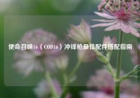 使命召唤16（COD16）冲锋枪最佳配件搭配指南