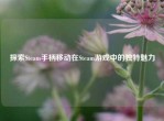 探索Steam手柄移动在Steam游戏中的独特魅力
