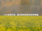 CSGO变亮代码，提升游戏视觉体验的秘籍