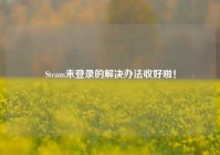 Steam未登录的解决办法收好啦！